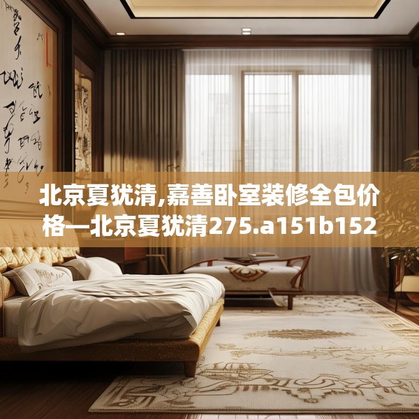 北京夏犹清,嘉善卧室装修全包价格—北京夏犹清275.a151b152c155fgy.162fds