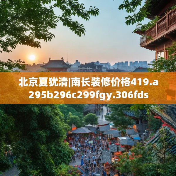 北京夏犹清|南长装修价格419.a295b296c299fgy.306fds