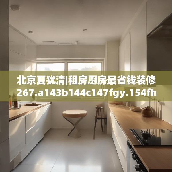 北京夏犹清|租房厨房最省钱装修267.a143b144c147fgy.154fhsg