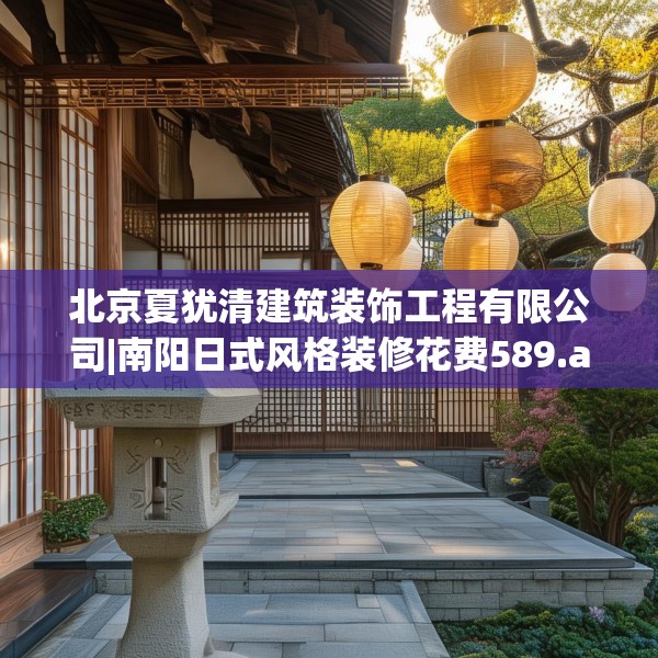 北京夏犹清建筑装饰工程有限公司|南阳日式风格装修花费589.a465b466c469fgy.476poiy