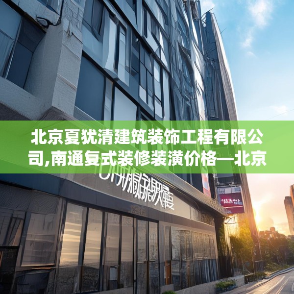 北京夏犹清建筑装饰工程有限公司,南通复式装修装潢价格—北京夏犹清建筑装饰工程有限公司198.a74b75c78fgy.85nbn