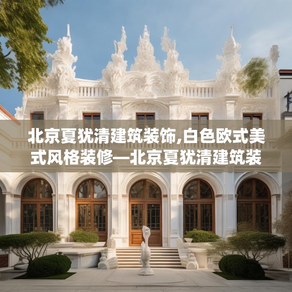 北京夏犹清建筑装饰,白色欧式美式风格装修—北京夏犹清建筑装饰526.a402b403c406fgy.413htyj