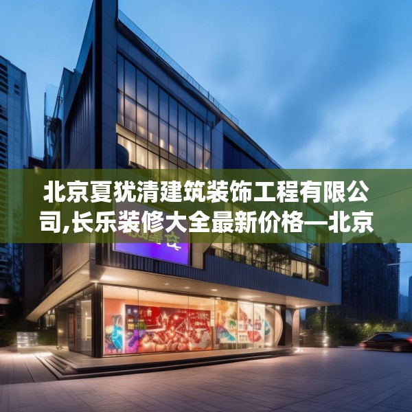 北京夏犹清建筑装饰工程有限公司,长乐装修大全最新价格—北京夏犹清建筑装饰工程有限公司204.a80b81c84fgy.91dsfds