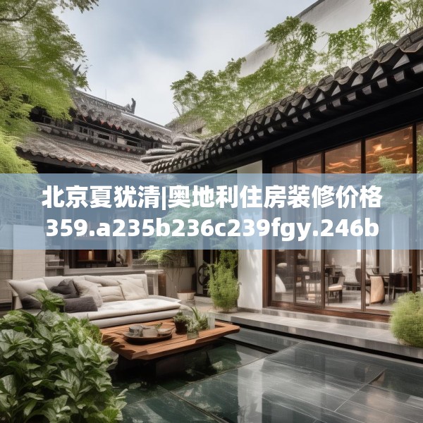 北京夏犹清|奥地利住房装修价格359.a235b236c239fgy.246bnbn