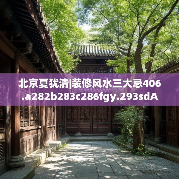 北京夏犹清|装修风水三大忌406.a282b283c286fgy.293sdA