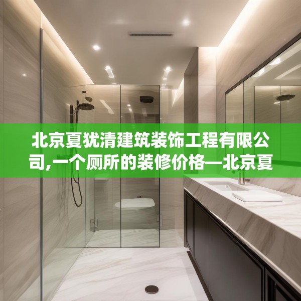 北京夏犹清建筑装饰工程有限公司,一个厕所的装修价格—北京夏犹清建筑装饰工程有限公司539.a415b416c419fgy.426bnbn