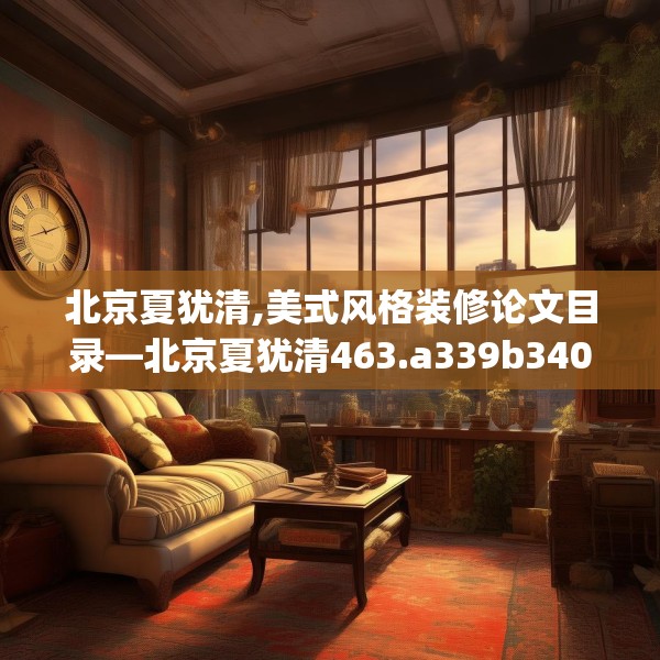 北京夏犹清,美式风格装修论文目录—北京夏犹清463.a339b340c343fgy.350poiy