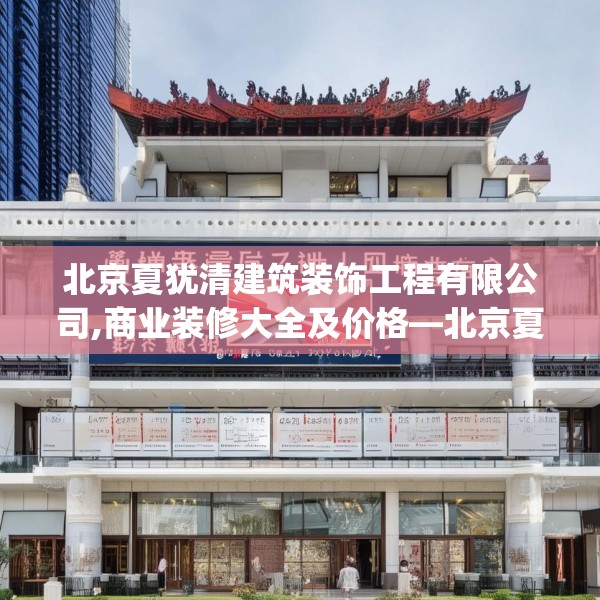 北京夏犹清建筑装饰工程有限公司,商业装修大全及价格—北京夏犹清建筑装饰工程有限公司588.a464b465c468fgy.475lkjl