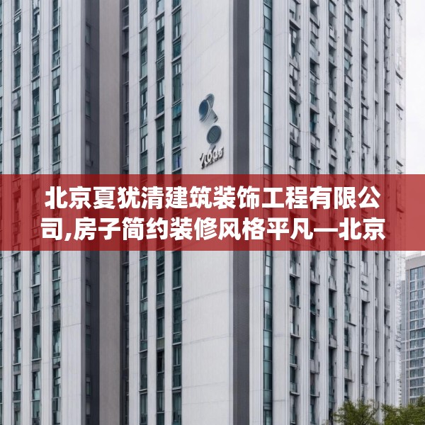 北京夏犹清建筑装饰工程有限公司,房子简约装修风格平凡—北京夏犹清建筑装饰工程有限公司617.a493b494c497fgy.504fds