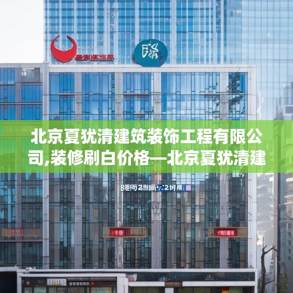 北京夏犹清建筑装饰工程有限公司,装修刷白价格—北京夏犹清建筑装饰工程有限公司338.a214b215c218fgy.225xczxv