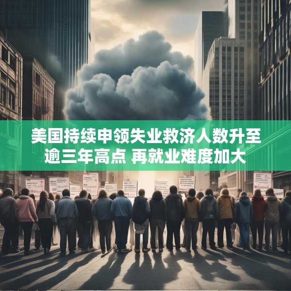 美国持续申领失业救济人数升至逾三年高点 再就业难度加大