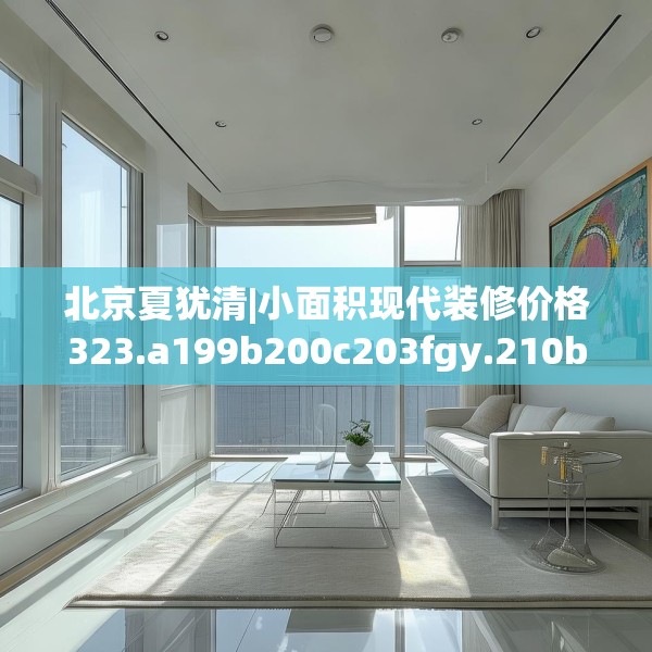 北京夏犹清|小面积现代装修价格323.a199b200c203fgy.210bnbn