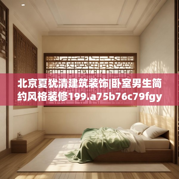 北京夏犹清建筑装饰|卧室男生简约风格装修199.a75b76c79fgy.86jhhj