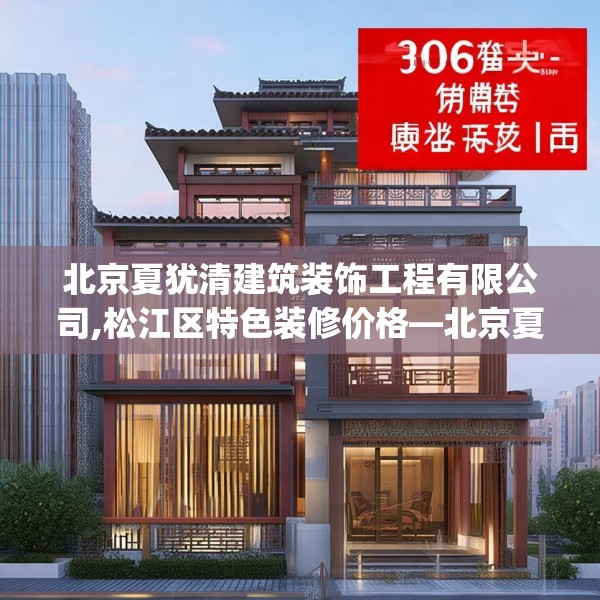 北京夏犹清建筑装饰工程有限公司,松江区特色装修价格—北京夏犹清建筑装饰工程有限公司416.a292b293c296fgy.30376668