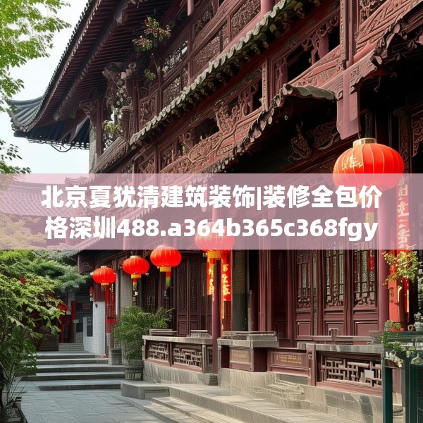 北京夏犹清建筑装饰|装修全包价格深圳488.a364b365c368fgy.37576664