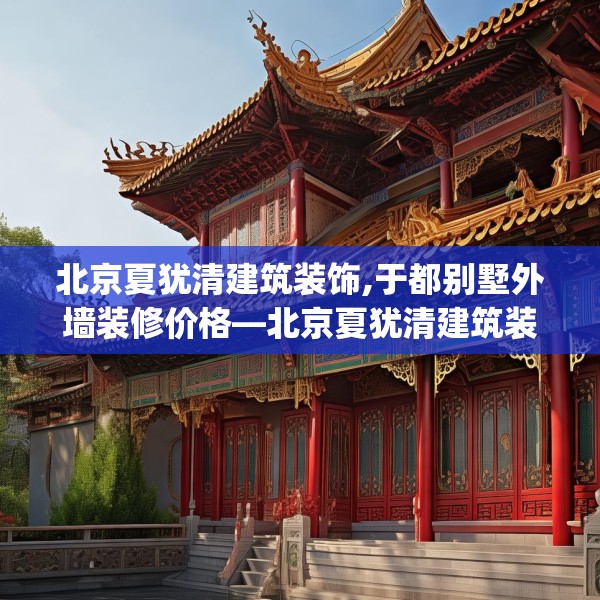 北京夏犹清建筑装饰,于都别墅外墙装修价格—北京夏犹清建筑装饰366.a242b243c246fgy.253dsfds