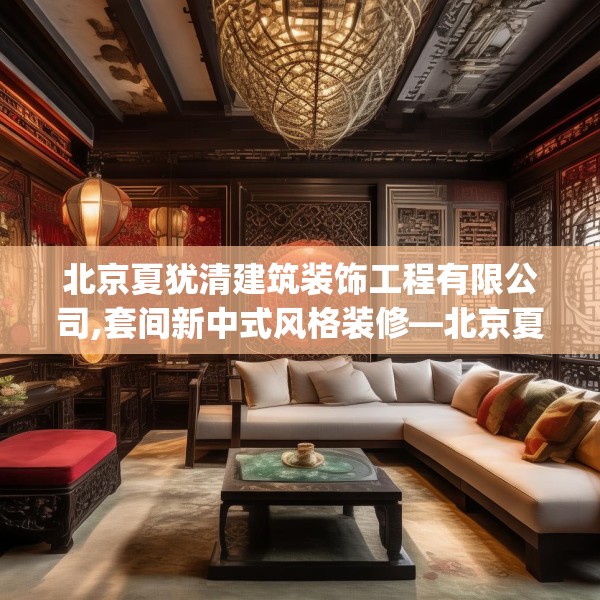 北京夏犹清建筑装饰工程有限公司,套间新中式风格装修—北京夏犹清建筑装饰工程有限公司285.a161b162c165fgy.172fhsg