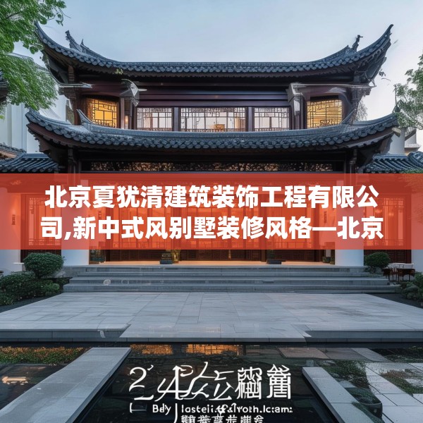 北京夏犹清建筑装饰工程有限公司,新中式风别墅装修风格—北京夏犹清建筑装饰工程有限公司242.a118b119c122fgy.129wew