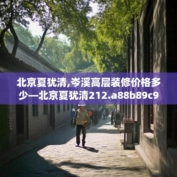 北京夏犹清,岑溪高层装修价格多少—北京夏犹清212.a88b89c92fgy.99xczxv