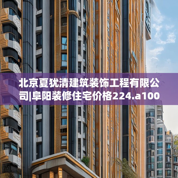 北京夏犹清建筑装饰工程有限公司|阜阳装修住宅价格224.a100b101c104fgy.111wew