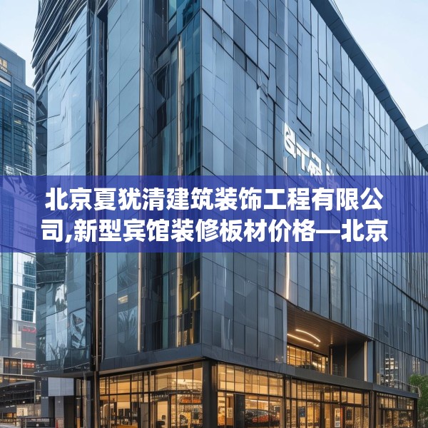 北京夏犹清建筑装饰工程有限公司,新型宾馆装修板材价格—北京夏犹清建筑装饰工程有限公司217.a93b94c97fgy.104jhhj