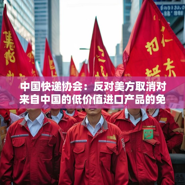 中国快递协会：反对美方取消对来自中国的低价值进口产品的免税待遇