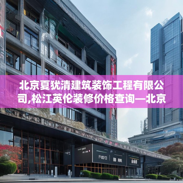 北京夏犹清建筑装饰工程有限公司,松江英伦装修价格查询—北京夏犹清建筑装饰工程有限公司141.a17b18c21fgy.28fhsg
