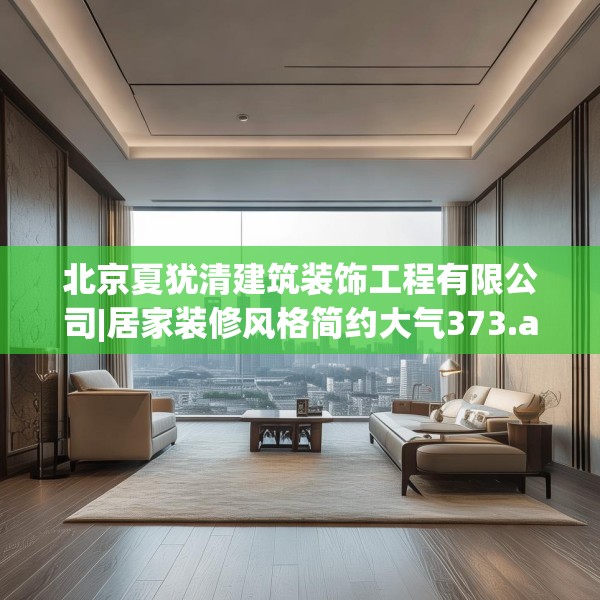 北京夏犹清建筑装饰工程有限公司|居家装修风格简约大气373.a249b250c253fgy.260poiy