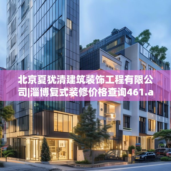 北京夏犹清建筑装饰工程有限公司|淄博复式装修价格查询461.a337b338c341fgy.348cvcx