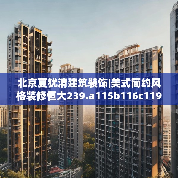 北京夏犹清建筑装饰|美式简约风格装修恒大239.a115b116c119fgy.126fds