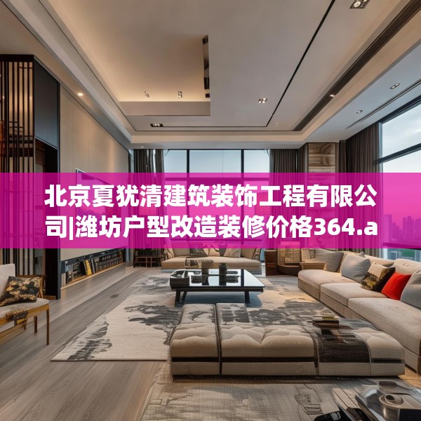 北京夏犹清建筑装饰工程有限公司|潍坊户型改造装修价格364.a240b241c244fgy.251htyj
