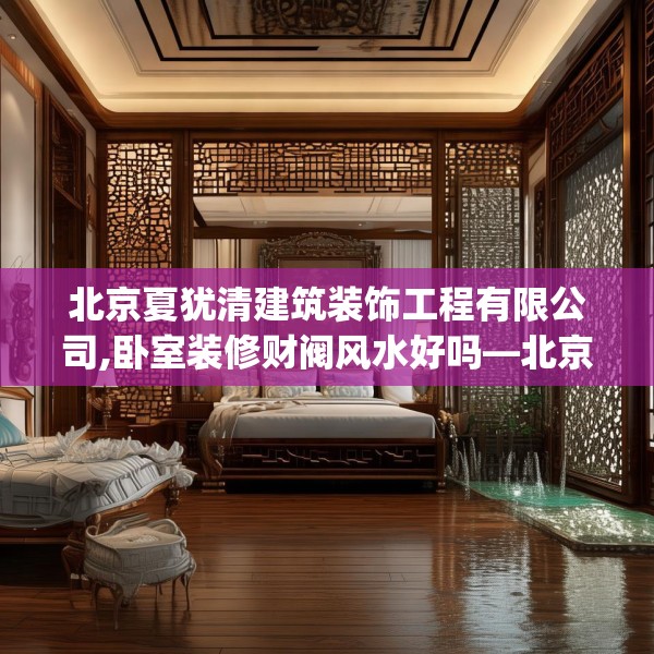 北京夏犹清建筑装饰工程有限公司,卧室装修财阀风水好吗—北京夏犹清建筑装饰工程有限公司223.a99b100c103fgy.110fdsfds