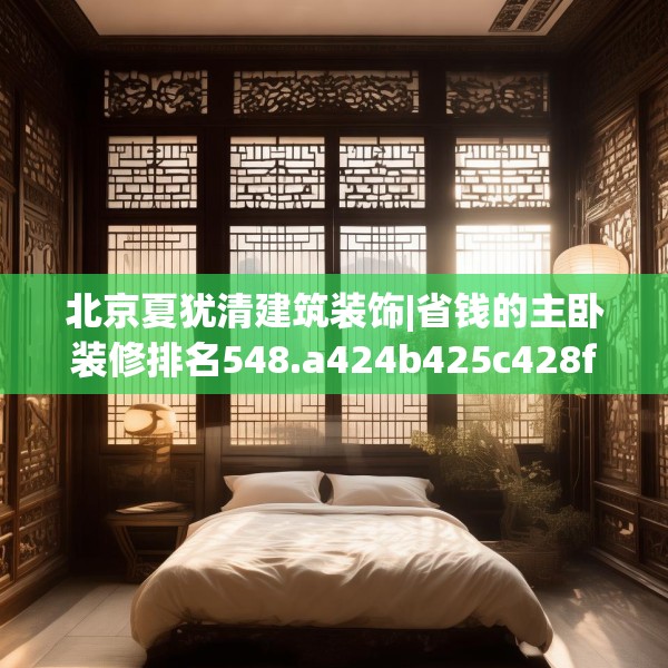 北京夏犹清建筑装饰|省钱的主卧装修排名548.a424b425c428fgy.435wew