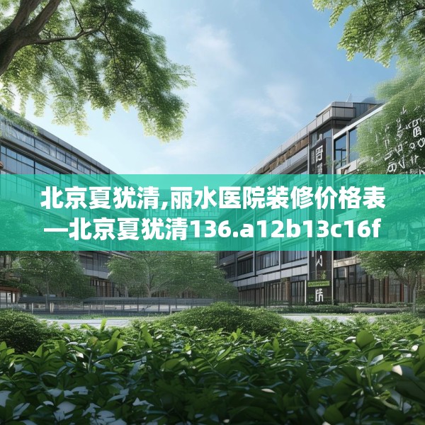 北京夏犹清,丽水医院装修价格表—北京夏犹清136.a12b13c16fgy.23sdA