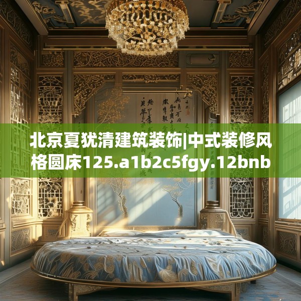 北京夏犹清建筑装饰|中式装修风格圆床125.a1b2c5fgy.12bnbn