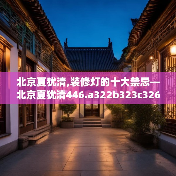 北京夏犹清,装修灯的十大禁忌—北京夏犹清446.a322b323c326fgy.333xczxv