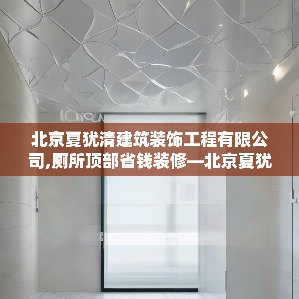 北京夏犹清建筑装饰工程有限公司,厕所顶部省钱装修—北京夏犹清建筑装饰工程有限公司617.a493b494c497fgy.504fds