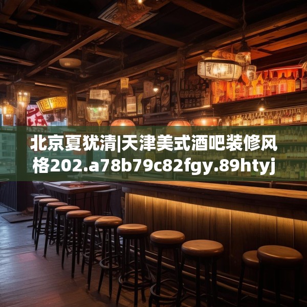 北京夏犹清|天津美式酒吧装修风格202.a78b79c82fgy.89htyj