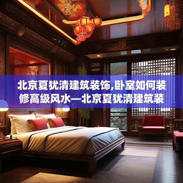 北京夏犹清建筑装饰,卧室如何装修高级风水—北京夏犹清建筑装饰426.a302b303c306fgy.313lkjl