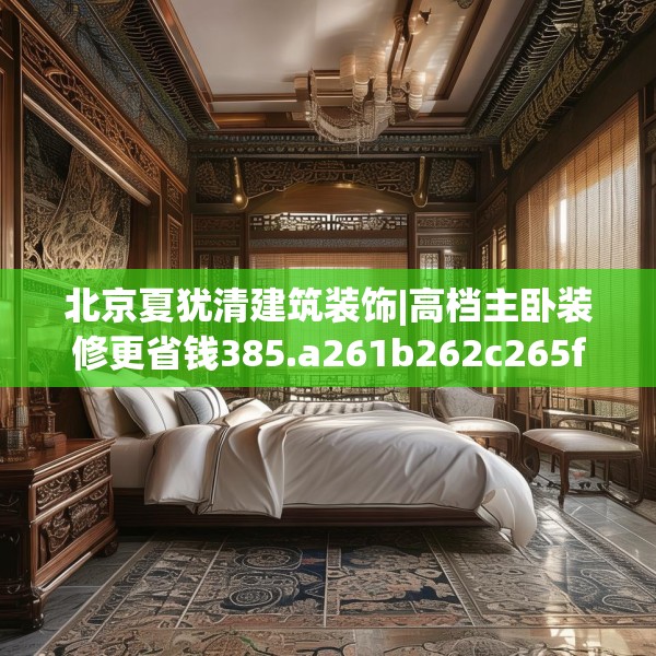 北京夏犹清建筑装饰|高档主卧装修更省钱385.a261b262c265fgy.272fdsfds