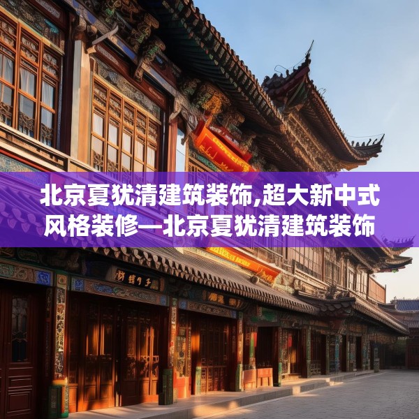 北京夏犹清建筑装饰,超大新中式风格装修—北京夏犹清建筑装饰536.a412b413c416fgy.423xczxv