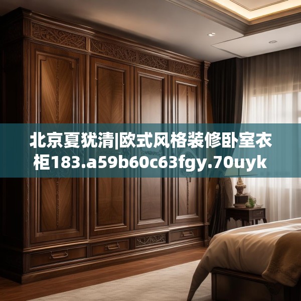 北京夏犹清|欧式风格装修卧室衣柜183.a59b60c63fgy.70uyk