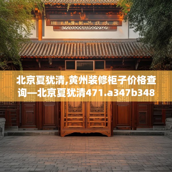 北京夏犹清,黄州装修柜子价格查询—北京夏犹清471.a347b348c351fgy.358uyk