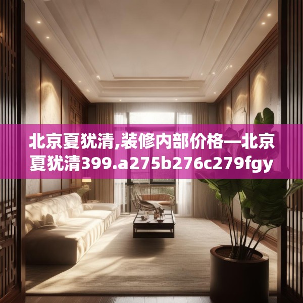 北京夏犹清,装修内部价格—北京夏犹清399.a275b276c279fgy.286uyk