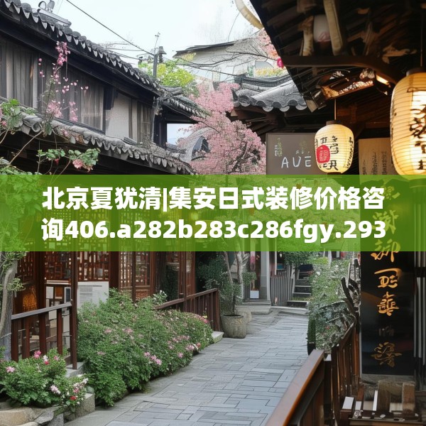 北京夏犹清|集安日式装修价格咨询406.a282b283c286fgy.293sdA