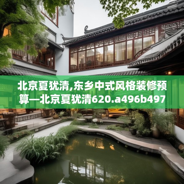 北京夏犹清,东乡中式风格装修预算—北京夏犹清620.a496b497c500fgy.507wew