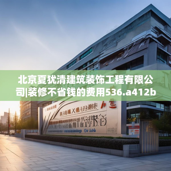 北京夏犹清建筑装饰工程有限公司|装修不省钱的费用536.a412b413c416fgy.423xczxv