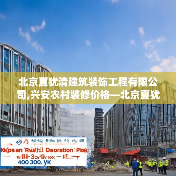 北京夏犹清建筑装饰工程有限公司,兴安农村装修价格—北京夏犹清建筑装饰工程有限公司453.a329b330c333fgy.340uyk