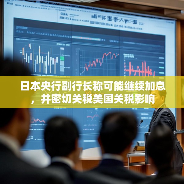 日本央行副行长称可能继续加息，并密切关税美国关税影响