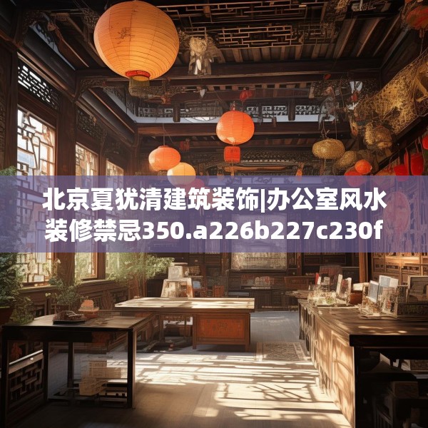 北京夏犹清建筑装饰|办公室风水装修禁忌350.a226b227c230fgy.237wew